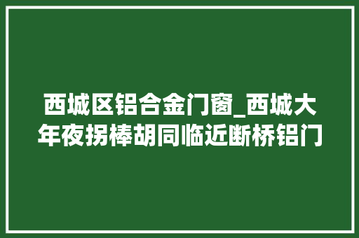 西城区铝合金门窗_西城大年夜拐棒胡同临近断桥铝门窗安装换窗户 铝合金门