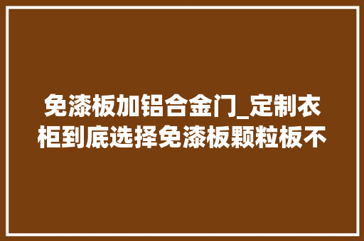 免漆板加铝合金门_定制衣柜到底选择免漆板颗粒板不锈钢照样铝合金
