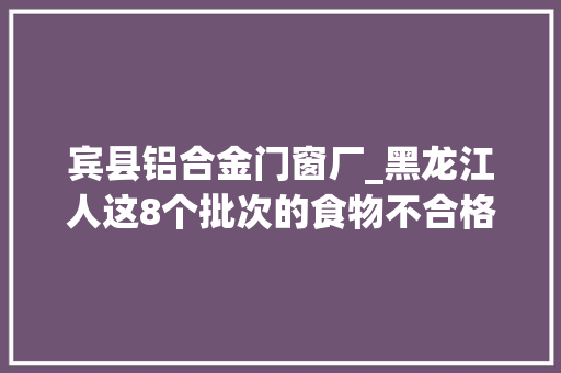 宾县铝合金门窗厂_黑龙江人这8个批次的食物不合格