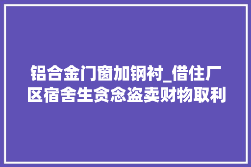 铝合金门窗加钢衬_借住厂区宿舍生贪念盗卖财物取利被刑拘