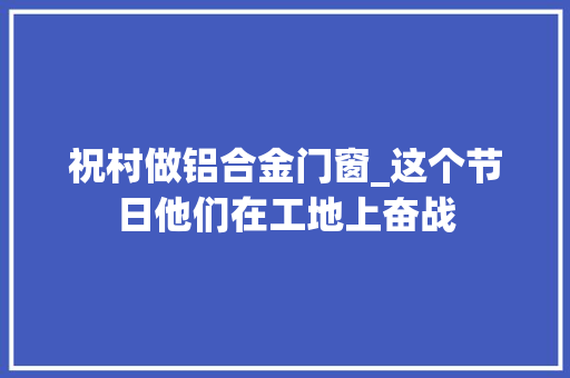 祝村做铝合金门窗_这个节日他们在工地上奋战