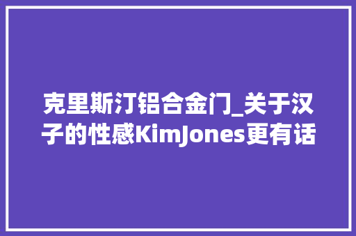 克里斯汀铝合金门_关于汉子的性感KimJones更有话语权