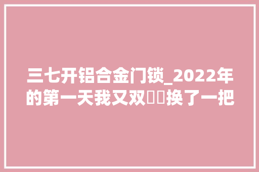 三七开铝合金门锁_2022年的第一天我又双叒叕换了一把指静脉智能锁