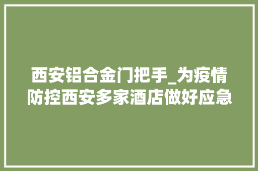 西安铝合金门把手_为疫情防控西安多家酒店做好应急方法门把手每隔两小时消毒一次