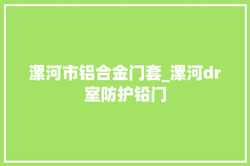 漯河市铝合金门套_漯河dr室防护铅门