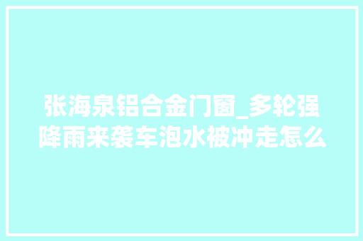 张海泉铝合金门窗_多轮强降雨来袭车泡水被冲走怎么办一文说清快收藏