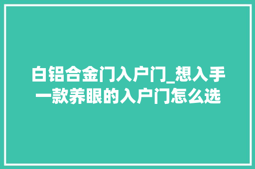 白铝合金门入户门_想入手一款养眼的入户门怎么选 铝合金门