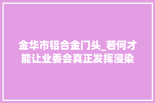金华市铝合金门头_若何才能让业委会真正发挥浸染