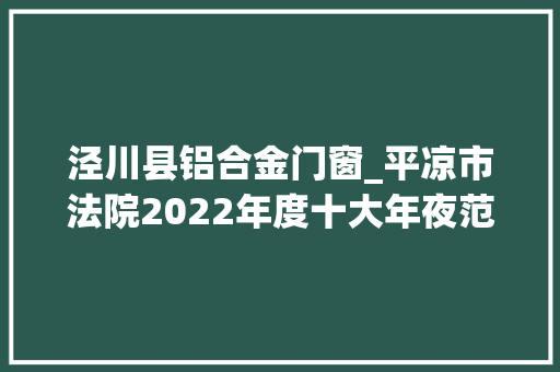 泾川县铝合金门窗_平凉市法院2022年度十大年夜范例案件新闻宣告会