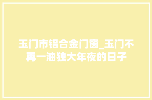 玉门市铝合金门窗_玉门不再一油独大年夜的日子