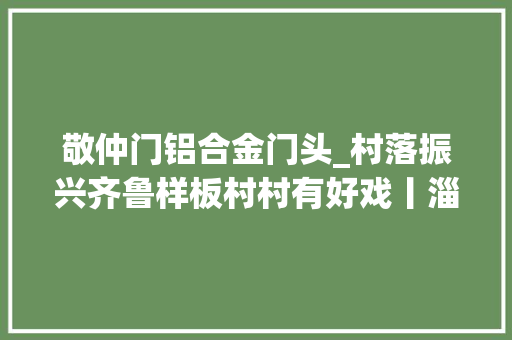敬仲门铝合金门头_村落振兴齐鲁样板村村有好戏丨淄博市临淄区敬仲镇组织开展文明城市创建活动