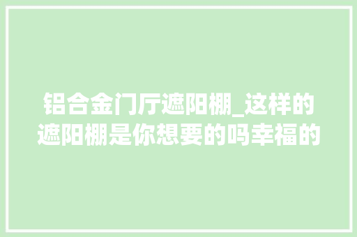 铝合金门厅遮阳棚_这样的遮阳棚是你想要的吗幸福的神往通通知足你 折叠门