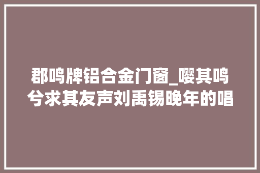 郡鸣牌铝合金门窗_嘤其鸣兮求其友声刘禹锡晚年的唱和诗