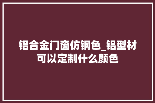 铝合金门窗仿钢色_铝型材可以定制什么颜色
