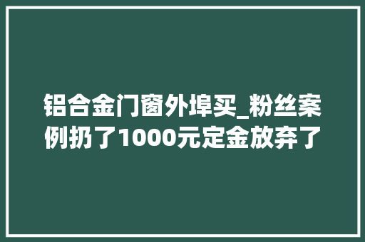 铝合金门窗外埠买_粉丝案例扔了1000元定金放弃了原来的系统窗最终选择本地窗