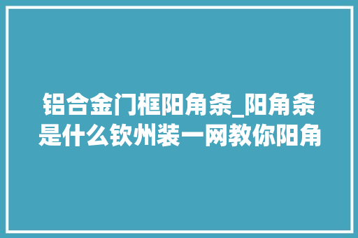 铝合金门框阳角条_阳角条是什么钦州装一网教你阳角条施工工艺