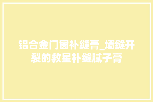 铝合金门窗补缝膏_墙缝开裂的救星补缝腻子膏