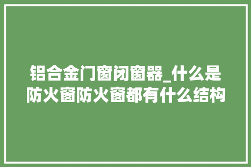 铝合金门窗闭窗器_什么是防火窗防火窗都有什么结构特点
