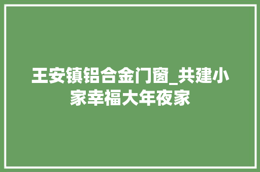 王安镇铝合金门窗_共建小家幸福大年夜家