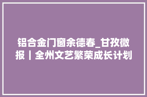 铝合金门窗余德春_甘孜微报｜全州文艺繁荣成长计划新人新作专场评选活动圆满落幕我州将面向州内公开考试遴选州级党群机关工作人员30名
