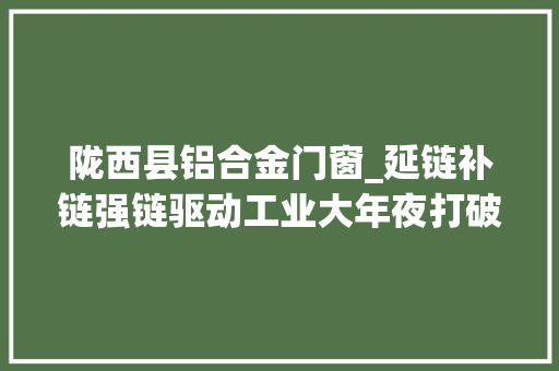 陇西县铝合金门窗_延链补链强链驱动工业大年夜打破陇西县强工业行动不雅观察上