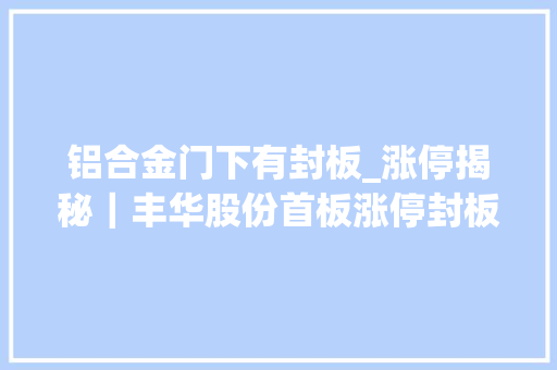 铝合金门下有封板_涨停揭秘｜丰华股份首板涨停封板资金183683万元