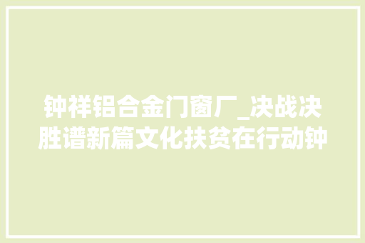 钟祥铝合金门窗厂_决战决胜谱新篇文化扶贫在行动钟祥楚韵今风莫愁村文旅融合新典范