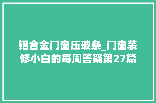 铝合金门窗压玻条_门窗装修小白的每周答疑第27篇 玻璃门