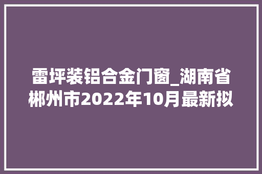 雷坪装铝合金门窗_湖南省郴州市2022年10月最新拟在建工程项目汇总 塑钢门