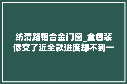 纺渭路铝合金门窗_全包装修交了近全款进度却不到一半美星空间装修想办法分期退款