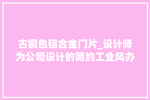 古铜色铝合金门片_设计师为公司设计的简约工业风办公室这样的公司上班很爽