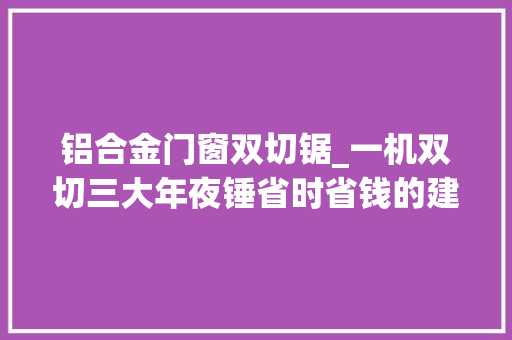 铝合金门窗双切锯_一机双切三大年夜锤省时省钱的建筑门路工程CFG桩截桩新工艺