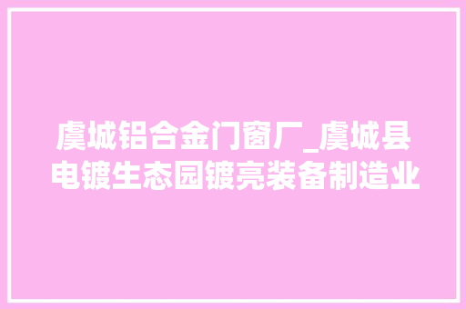 虞城铝合金门窗厂_虞城县电镀生态园镀亮装备制造业促进经济高质量成长