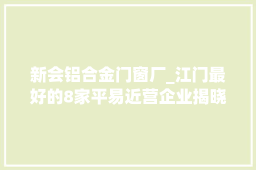 新会铝合金门窗厂_江门最好的8家平易近营企业揭晓能进去的都要走后门