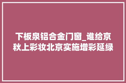 下板泉铝合金门窗_谁给京秋上彩妆北京实施增彩延绿工程新增彩叶林40余万亩