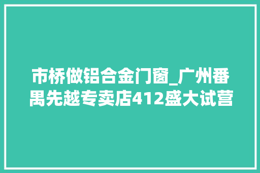 市桥做铝合金门窗_广州番禺先越专卖店412盛大试营业