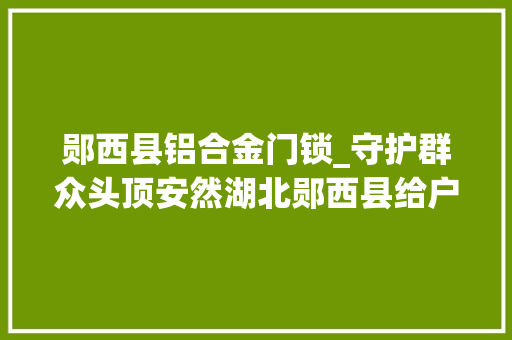 郧西县铝合金门锁_守护群众头顶安然湖北郧西县给户外广告上防护锁