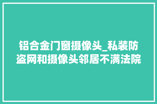 铝合金门窗摄像头_私装防盗网和摄像头邻居不满法院判了