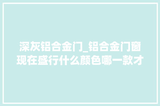深灰铝合金门_铝合金门窗现在盛行什么颜色哪一款才更适合你 塑钢门