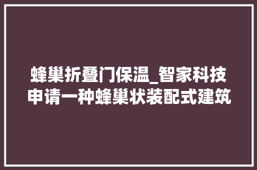 蜂巢折叠门保温_智家科技申请一种蜂巢状装配式建筑构件的圆形顶盖专利起到安然保护保温隔热美化装饰的浸染