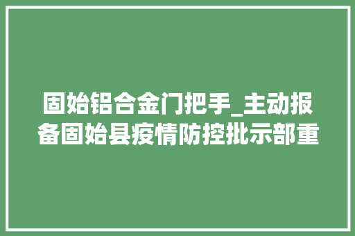 固始铝合金门把手_主动报备固始县疫情防控批示部重要提醒