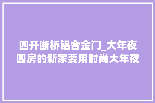 四开断桥铝合金门_大年夜四房的新家要用时尚大年夜气的装修不仅看着气派住着也显霸气 铝合金门