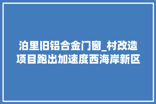 泊里旧铝合金门窗_村改造项目跑出加速度西海岸新区泊里镇加快城市更新和城市培植办法