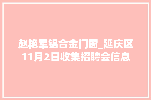 赵艳军铝合金门窗_延庆区11月2日收集招聘会信息