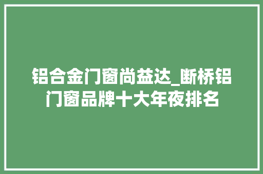 铝合金门窗尚益达_断桥铝门窗品牌十大年夜排名
