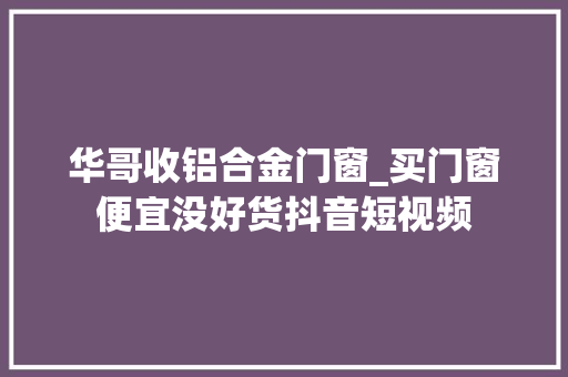华哥收铝合金门窗_买门窗便宜没好货抖音短视频