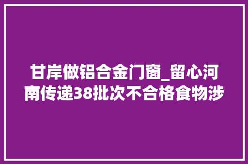 甘岸做铝合金门窗_留心河南传递38批次不合格食物涉及羊肉韭菜等