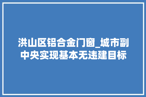 洪山区铝合金门窗_城市副中央实现基本无违建目标