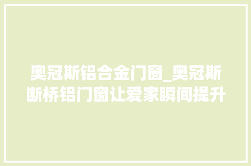 奥冠斯铝合金门窗_奥冠斯断桥铝门窗让爱家瞬间提升档次