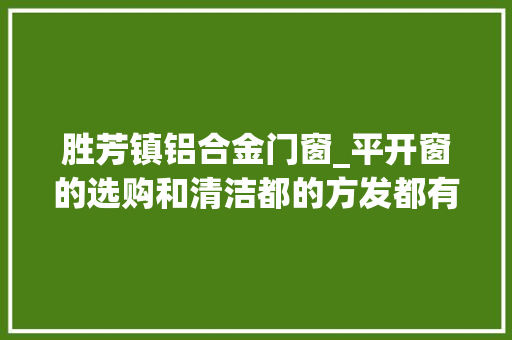 胜芳镇铝合金门窗_平开窗的选购和清洁都的方发都有哪些